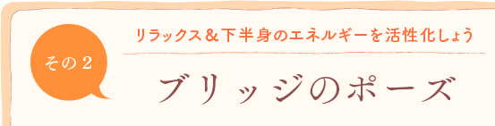 第2回　リラックス＆下半身のエネルギーを活性化しよう「ブリッジのポーズ」